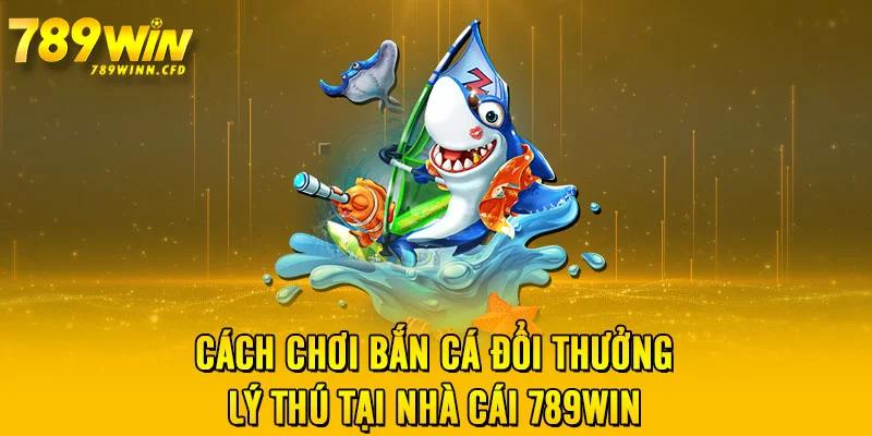 Cách chơi bắn cá đổi thưởng lý thú tại nhà cái 789WIN