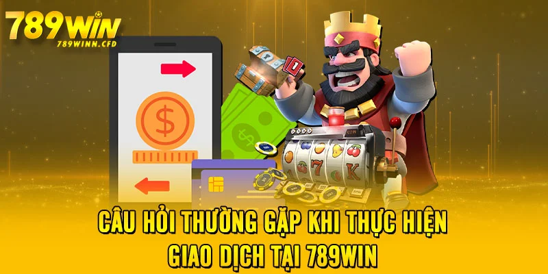 Câu hỏi thường gặp khi thực hiện giao dịch tại 789WIN