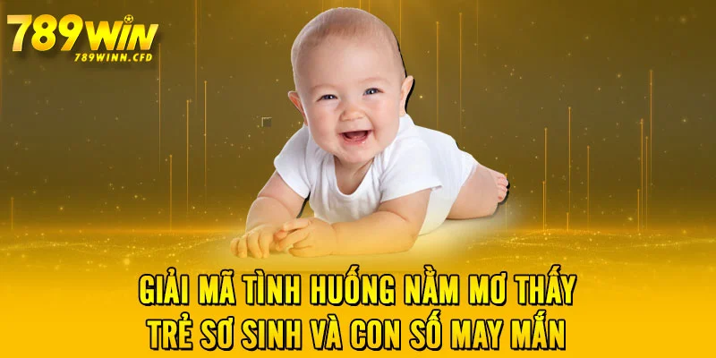 Giải mã tình huống nằm mơ thấy trẻ sơ sinh và con số may mắn