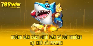 Hướng Dẫn Cách Chơi Bắn Cá Đổi Thưởng Tại Nhà Cái 789WIN