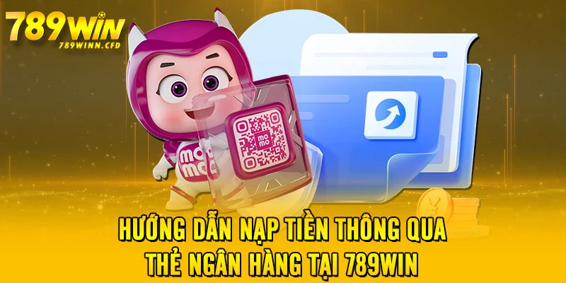 Hướng dẫn nạp tiền thông qua thẻ ngân hàng tại 789WIN