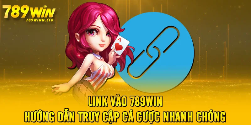 Link Vào 789WIN - Hướng Dẫn Truy Cập Cá Cược Nhanh Chóng