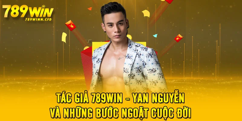 Tác Giả 789WIN - Yan Nguyễn Và Những Bước Ngoặt Cuộc Đời